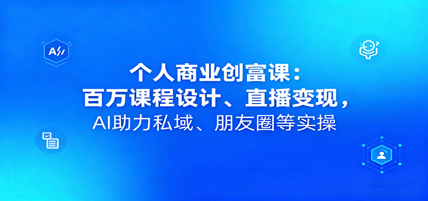 个人商业创富课：百万课程设计、直播变现，AI助力私域、朋友圈等实操-优优云网创