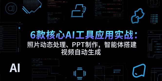 （15451期）6款核心AI工具应用实战：照片动态处理、PPT制作，智能体搭建 视频自动生成-优优云网创