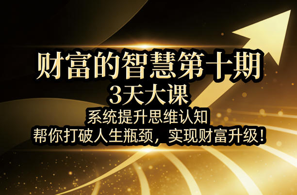 财富的智慧第十期，3天大课，系统提升思维认知，帮你打破人生瓶颈，实现财富升级！-优优云网创