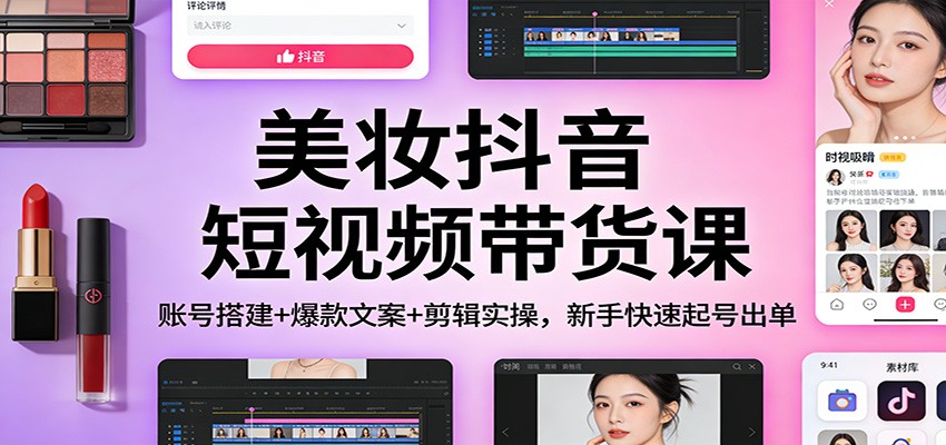 美妆抖音短视频带货课：账号搭建+爆款文案+剪辑实操，新手快速起号出单-优优云网创
