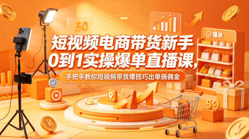 短视频电商带货新手0到1实操爆单直播课，手把手教你短视频带货爆技巧出单搞佣金-优优云网创
