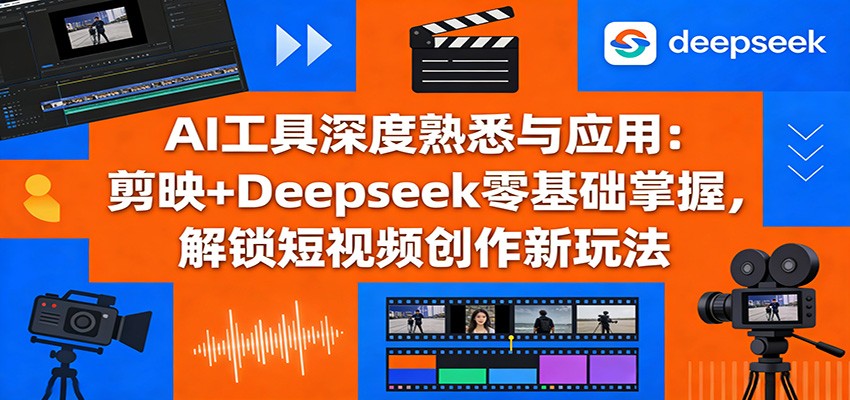 AI工具深度熟悉与应用：剪映+Deepseek零基础掌握，解锁短视频创作新玩法-优优云网创