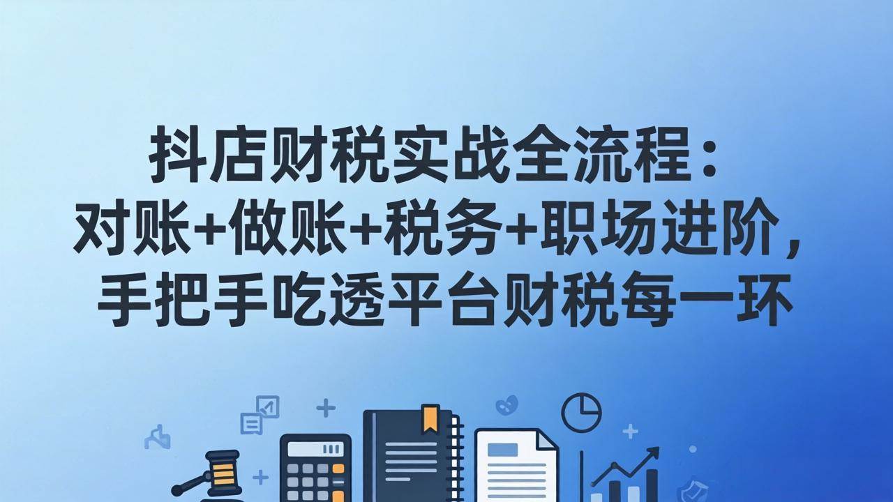 （17677期）抖店财税实操全流程：对账+做账+税务+职场进阶，手把手吃透平台财税每一环-优优云网创