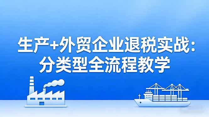 （17602期）生产+外贸企业退税实战：分类型全流程教学，生产企业留抵退税最大化+外贸企业退税系统申报-优优云网创