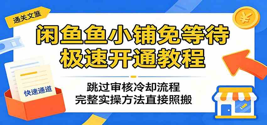 闲鱼鱼小铺免等待极速开通教程：跳过审核冷却流程，完整实操方法直接照搬-优优云网创