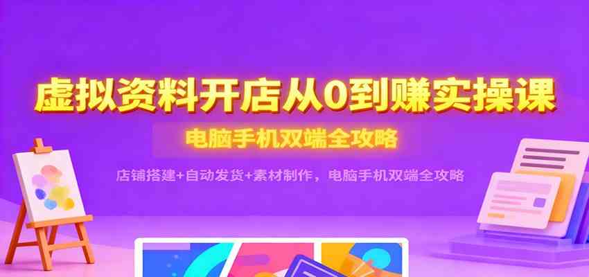 虚拟资料开店从0到赚实操课：店铺搭建+自动发货+素材制作，电脑手机双端全攻略-优优云网创