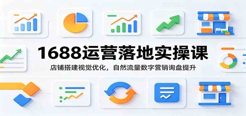 1688运营落地实操课:店铺搭建视觉优化,自然流量数字营销询盘提升-优优云网创