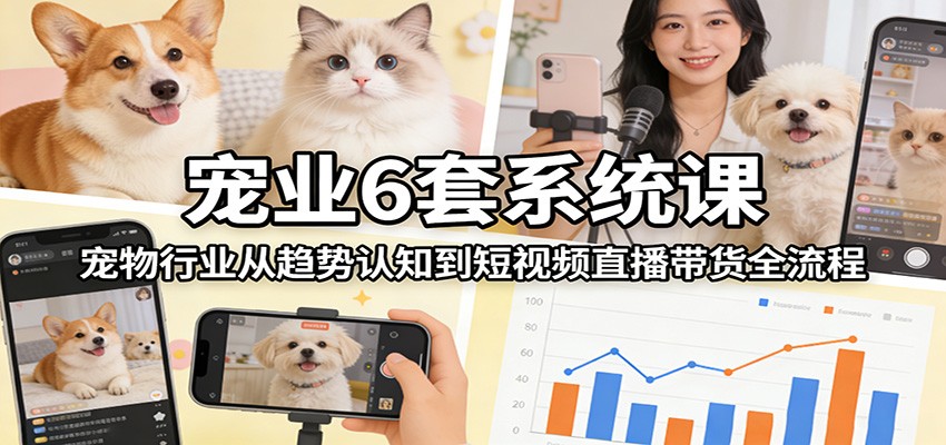 宠业6套系统课：宠物行业从趋势认知到短视频直播带货全流程-优优云网创