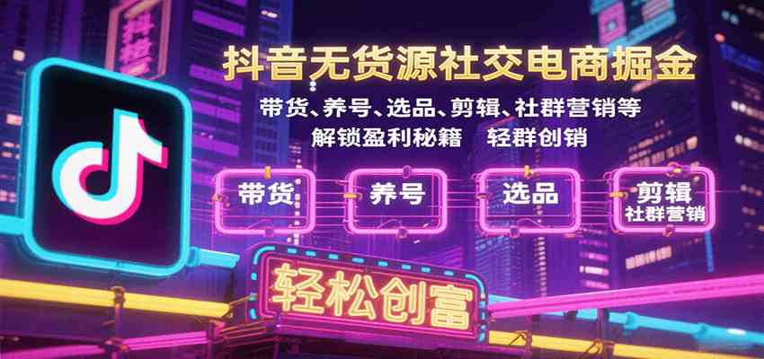 抖音无货源社交电商掘金，带货、养号、选品、剪辑、社群营销等解锁盈利秘籍轻松创富-优优云网创