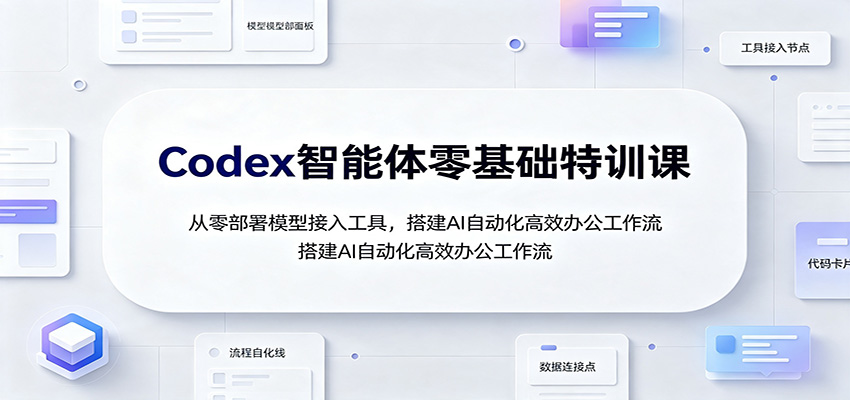 Codex智能体零基础特训课：从零部署模型接入工具，搭建AI自动化高效办公工作流-优优云网创