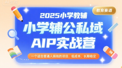 2025小学教辅公私域AIP实战营,一个适合普通人搞钱的项目,低成本,长期稳定