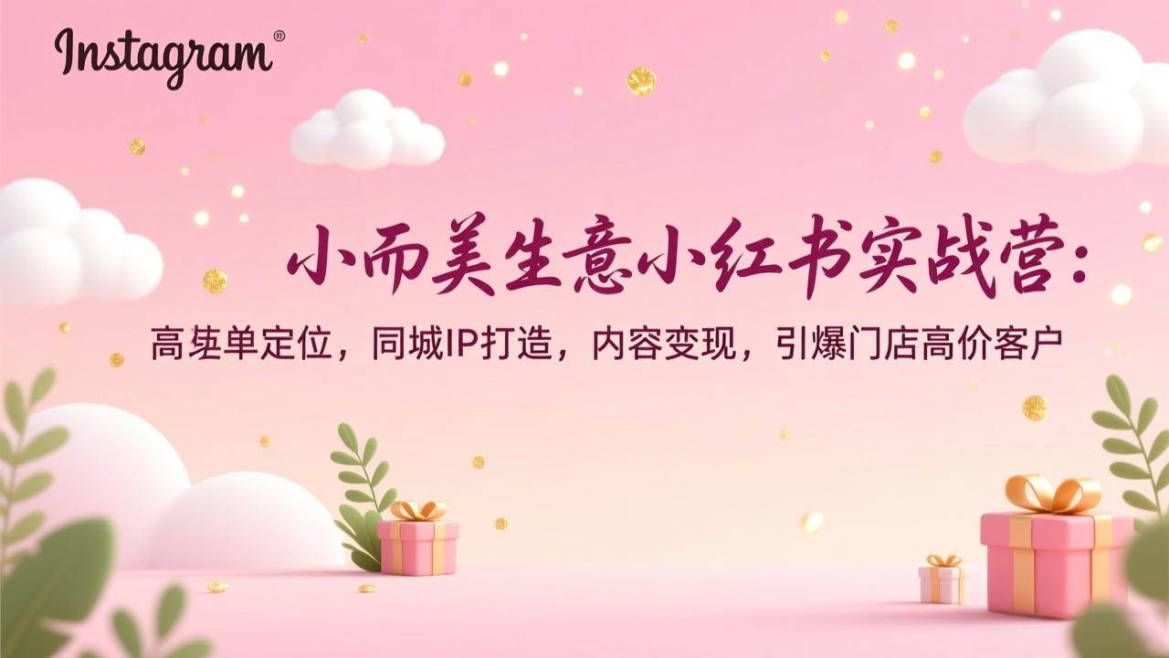 (17113期)小而美生意小红书实战营:高客单定位,同城IP打造,内容变现,引爆门店高价客户-优优云网创