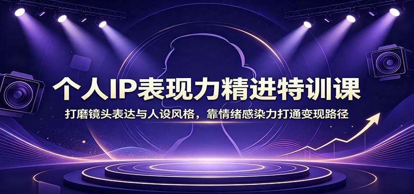 个人IP表现力精进特训课：打磨镜头表达与人设风格，靠情绪感染力打通变现路径-优优云网创