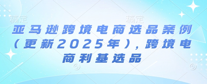 亚马逊跨境电商选品案例(更新2025年7月),跨境电商利基选品-优优云网创