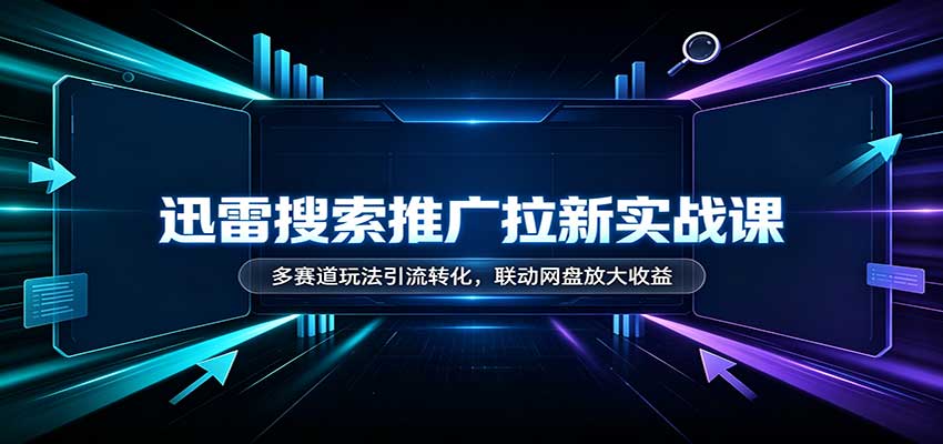 迅雷搜索推广拉新实战课：多赛道玩法引流转化，联动网盘放大收益-优优云网创