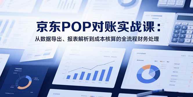 （15447期）2025京东POP对账实战课：从数据导出、报表解析到成本核算的全流程财务处理-优优云网创