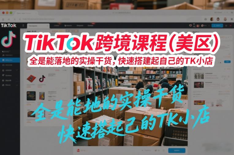 TikTok跨境课程(美区),全是能落地的实操干货,快速搭建起自己的TK小店-优优云网创