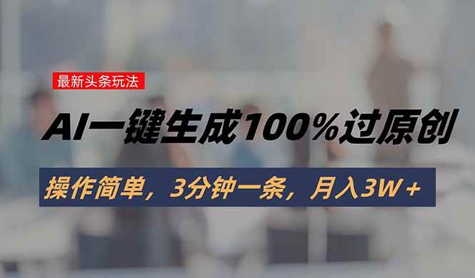 （15605期）头条最新玩法，AI一键生成100%过原创，操作简单，3分钟一条，月入3W＋-优优云网创