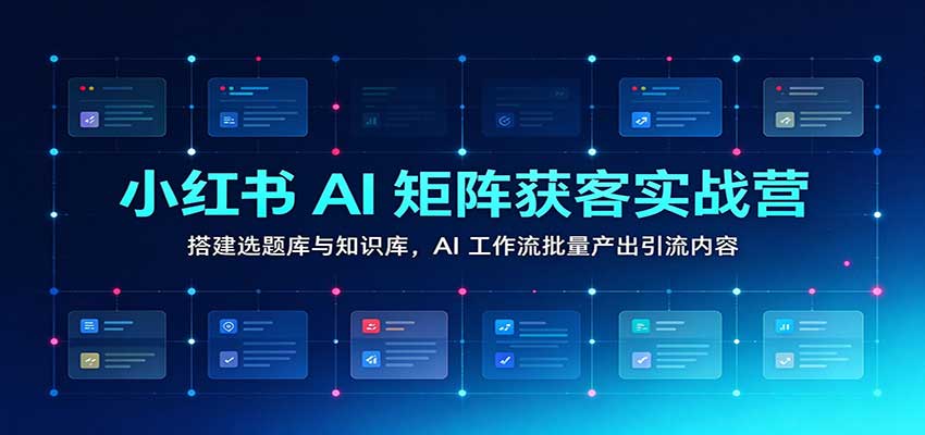 小红书AI矩阵获客实战营：搭建选题库与知识库，AI工作流批量产出引流内容-优优云网创