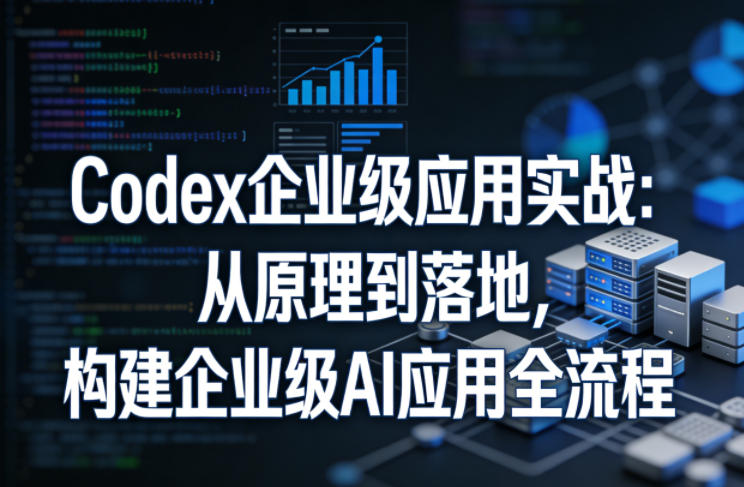 Codex企业级应用实战：从原理到落地，构建企业级AI应用全流程（更新）-优优云网创