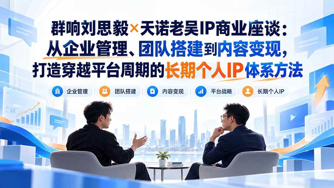 （20771期）群响刘思毅×天诺老吴IP商业座谈：从企业管理、团队搭建到内容变现，打造穿越平台周期的长期个人IP体系方法-优优云网创