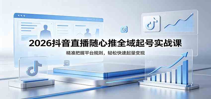 2026抖音直播随心推全域起号实战课，精准把握平台规则，轻松快速起量变现-优优云网创