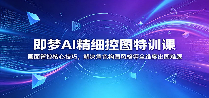 即梦AI精细控图特训课:画面管控核心技巧,解决角色构图风格等全维度出图难题-优优云网创