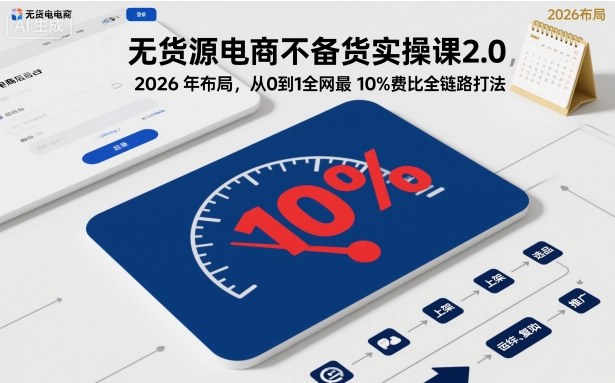 无货源电商不备货实操课2.0，2026年布局，从0到1全网最低10%费比全链路打法【更新26年5月19日】-优优云网创
