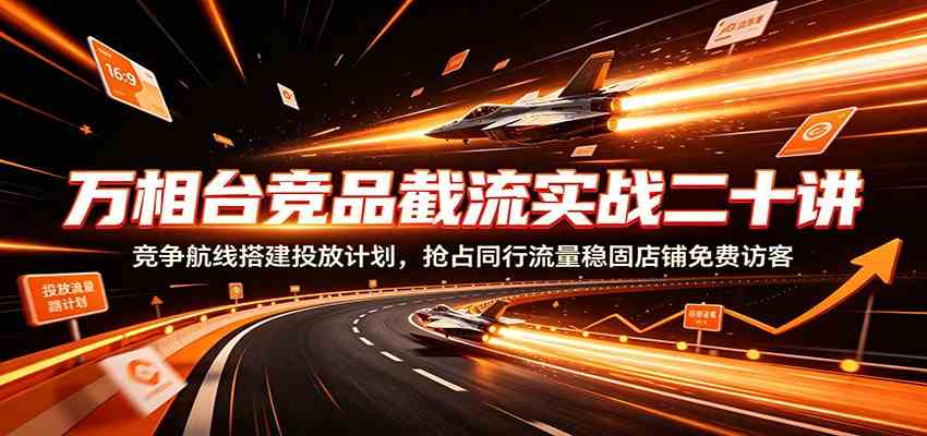 万相台竞品截流实战二十讲：竞争航线搭建投放计划，抢占同行流量稳固店铺免费访客-优优云网创