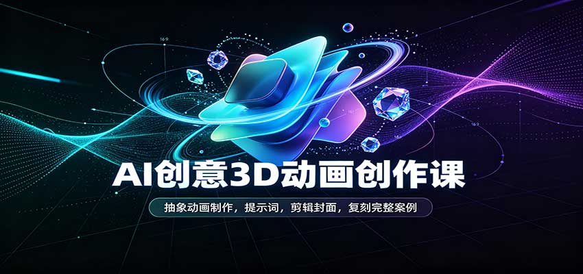 AI创意3D动画创作课：抽象动画制作，提示词，剪辑封面，复刻完整案例-优优云网创