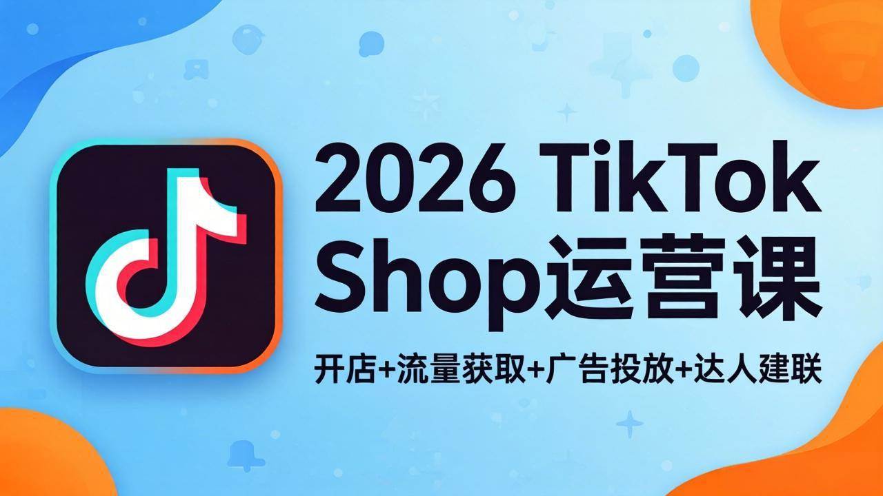 （18158期）2026TikTok Shop运营课：开店+流量获取+广告投放+达人建联，解锁海外电商掘金路径-优优云网创