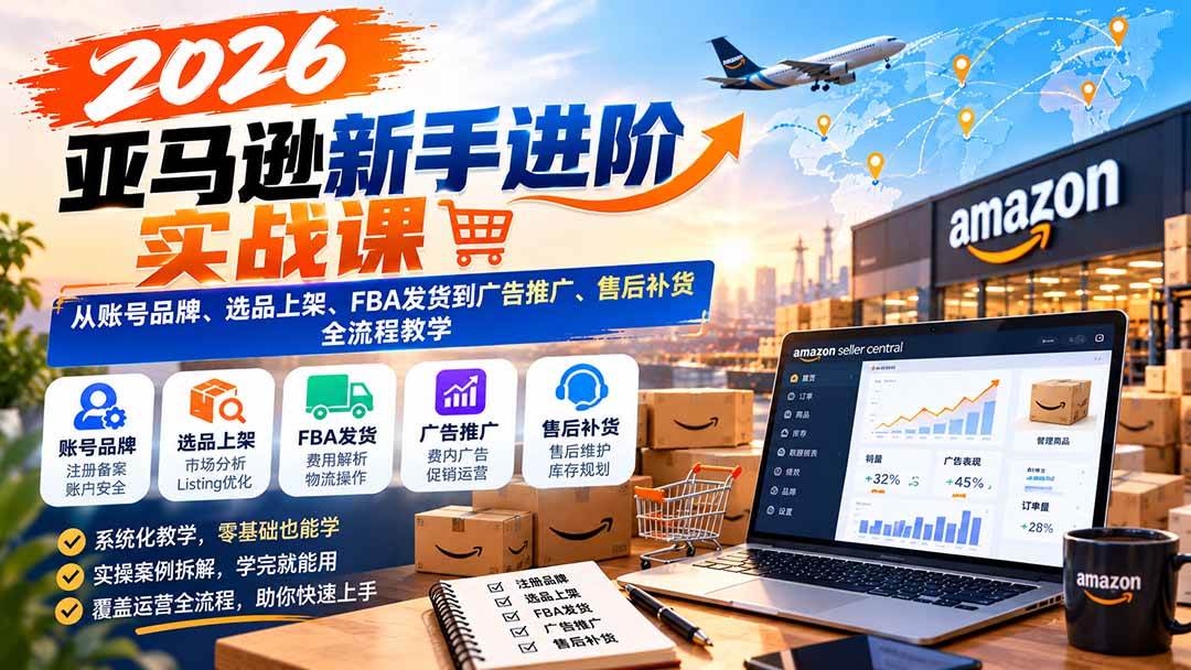 （21034期）2026亚马逊新手进阶实战课：从账号品牌、选品上架、FBA发货到广告推广、售后补货全流程教学-优优云网创