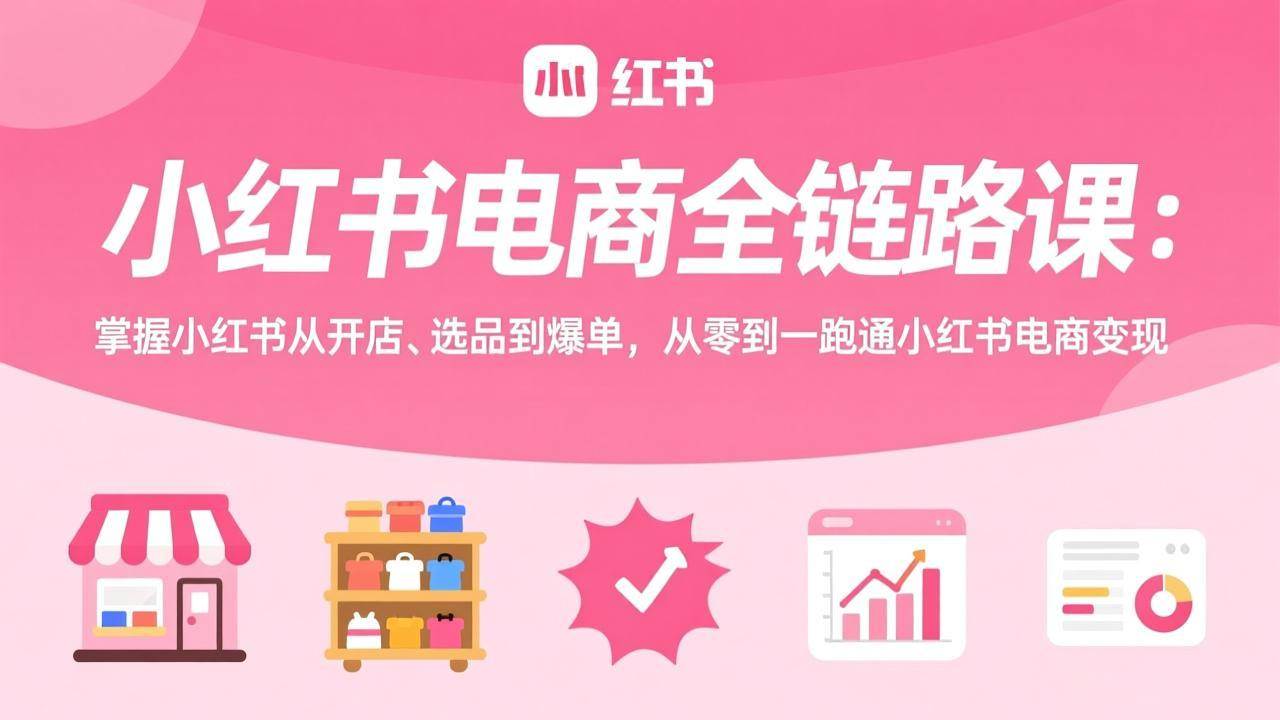 （17443期）小红书电商全链路课：掌握小红书从开店、选品到爆单，从零到一跑通小红书电商变现-优优云网创