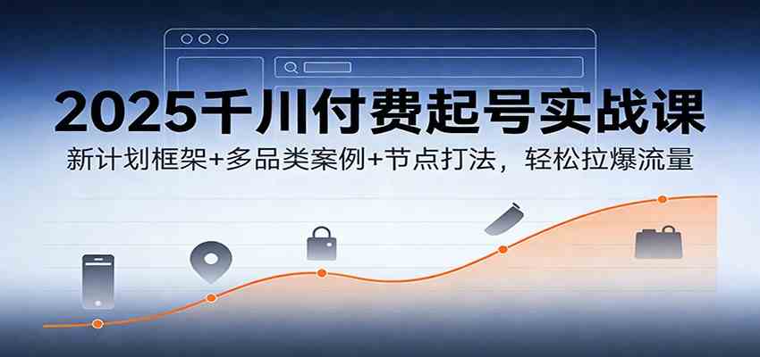 2025千川付费起号实战课：新计划框架+多品类案例+节点打法，轻松拉爆流量-优优云网创