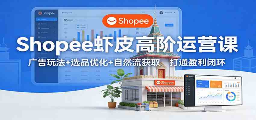 Shopee虾皮高阶运营课：广告玩法+选品优化+自然流获取，打通盈利闭环-优优云网创