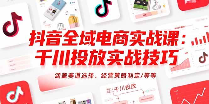 （15458期）抖音全域电商实战课：千川投放实战技巧，涵盖赛道选择、经营策略制定/等等-优优云网创