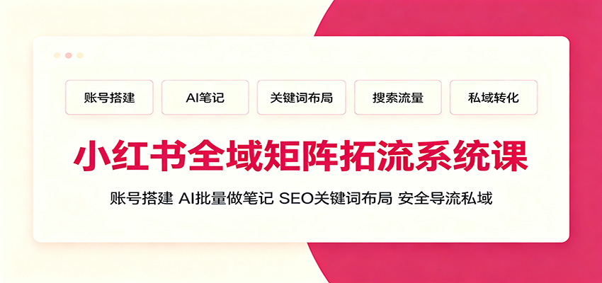 小红书全域矩阵拓流系统课:账号搭建、AI批量做笔记,SEO关键词布局、安全导流私域-优优云网创
