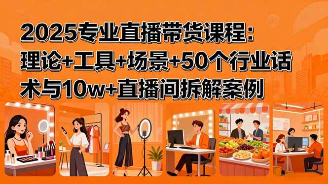 (15988期)2025专业直播带货课程:理论+工具+场景+50个行业话术与10w+直播间拆解案例-优优云网创