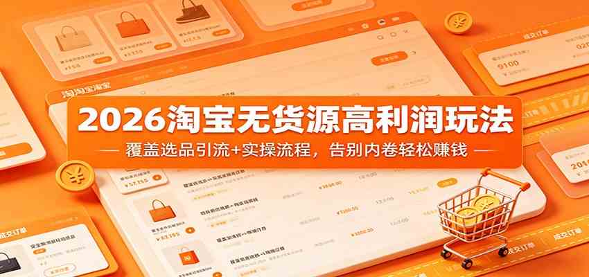 2026淘宝无货源高利润玩法：覆盖选品引流+实操流程，告别内卷轻松赚钱-优优云网创