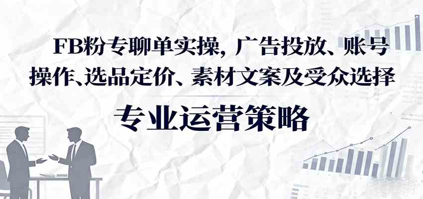 FB粉专聊单实操，广告投放、账号操作、选品定价、素材文案及受众选择-优优云网创