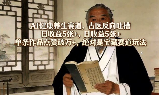 AI健康养生赛道，古医反向吐槽，日收益5张+，单条作品点赞破万+，绝对是宝藏赛道玩法-优优云网创