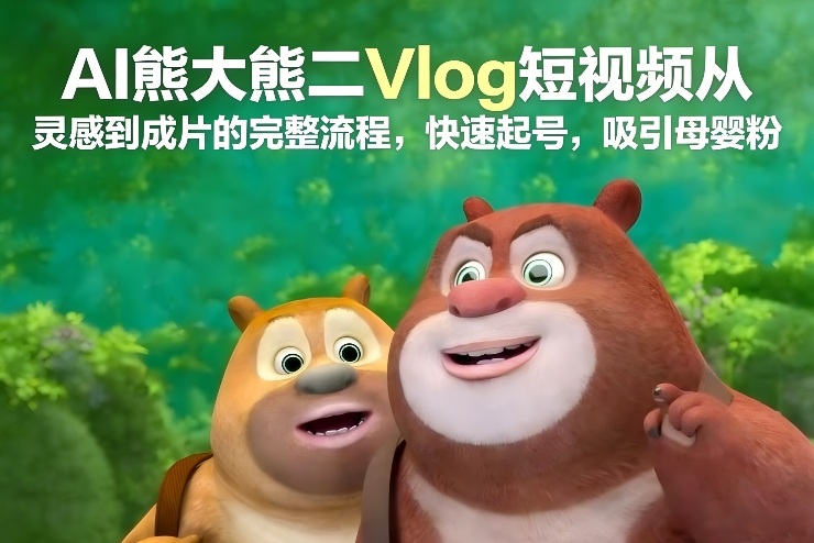 AI熊大熊二Vlog短视频从灵感到成片的完整流程，快速起号，吸引母婴粉-优优云网创
