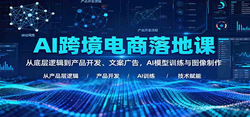 AI跨境电商落地课：从底层逻辑到产品开发、文案广告，AI模型训练与图像制作-优优云网创