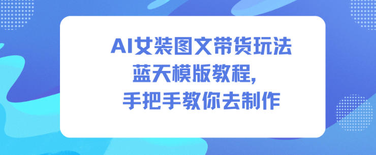 AI女装图文带货玩法蓝天模版教程，手把手教你去制作-优优云网创