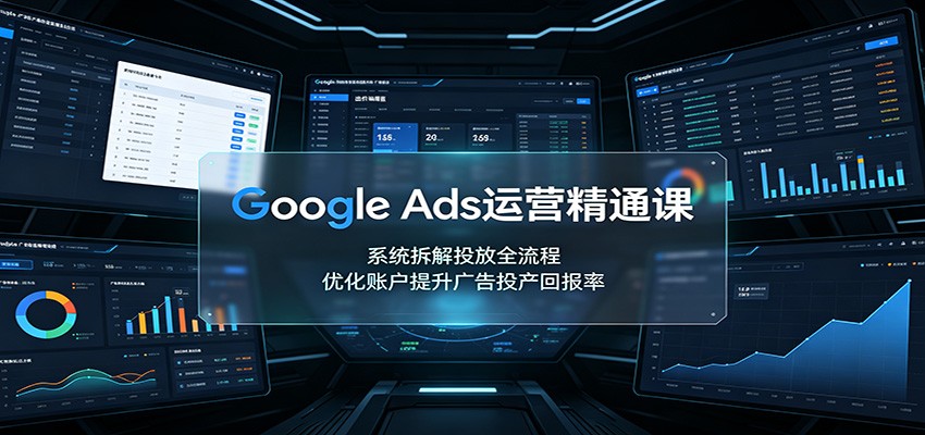 Google Ads运营精通课：系统拆解投放全流程，优化账户提升广告投产回报率-优优云网创