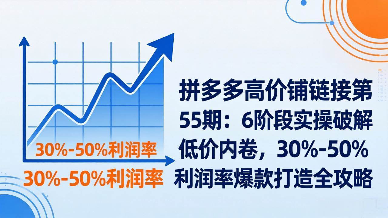 （17698期）拼多多高价铺链接第55期：6阶段实操破解低价内卷，30%-50%利润率爆款打造全攻略-优优云网创