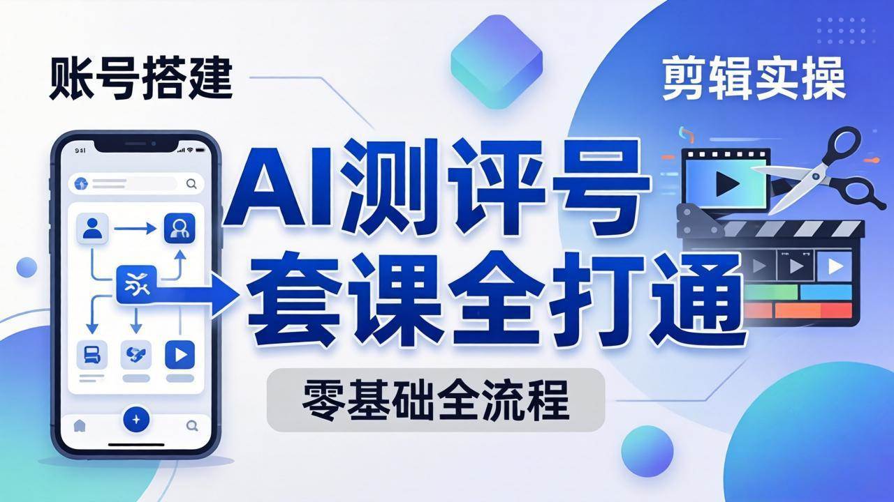 （18240期）零基础起步怎么做AI测评号？账号搭建、爆款文案、剪辑实操、涨粉变现，一套课全打通-优优云网创