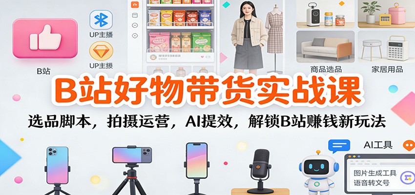 B站好物带货实战课：选品脚本，拍摄运营，AI提效，解锁B站赚钱新玩法-优优云网创
