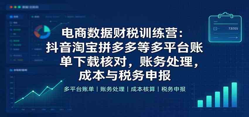 电商数据财税训练营：抖音淘宝拼多多等多平台账单下载核对，账务处理，成本与税务申报-优优云网创