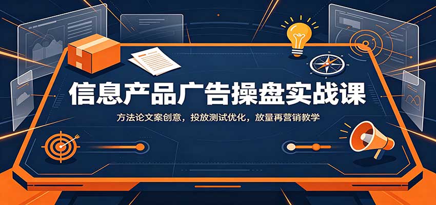 信息产品广告操盘实战课：方法论文案创意，投放测试优化，放量再营销教学-优优云网创